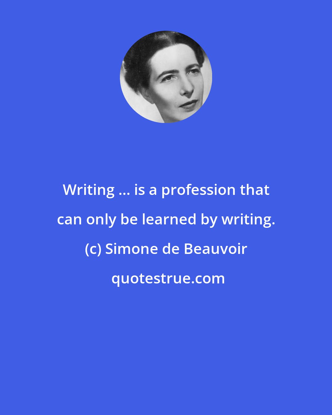Simone de Beauvoir: Writing ... is a profession that can only be learned by writing.