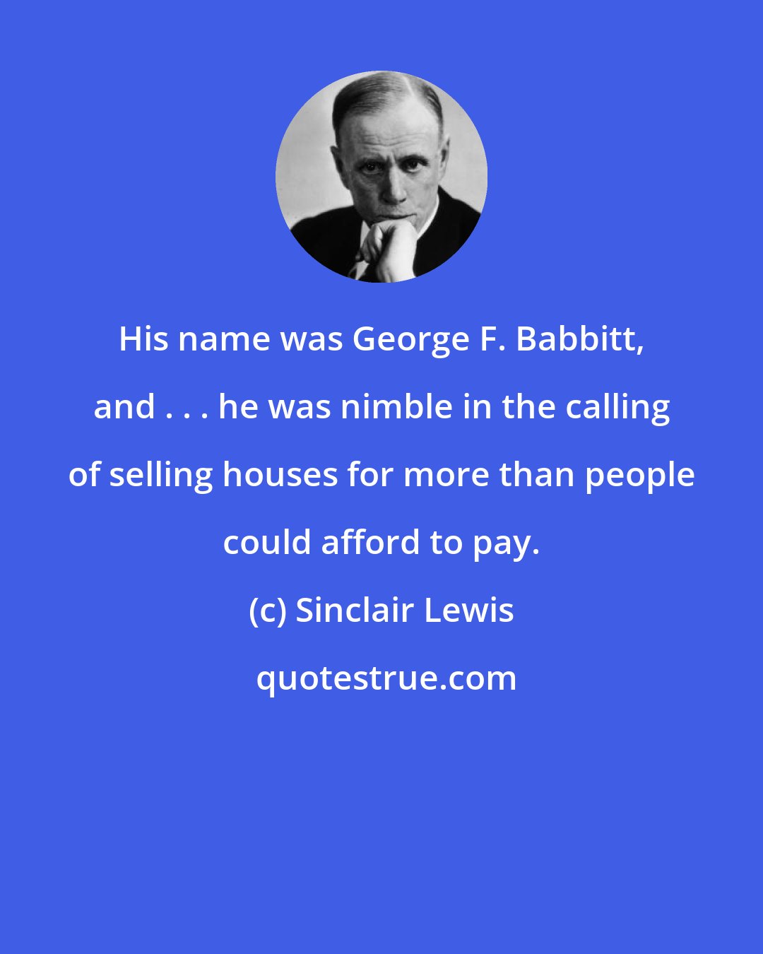 Sinclair Lewis: His name was George F. Babbitt, and . . . he was nimble in the calling of selling houses for more than people could afford to pay.