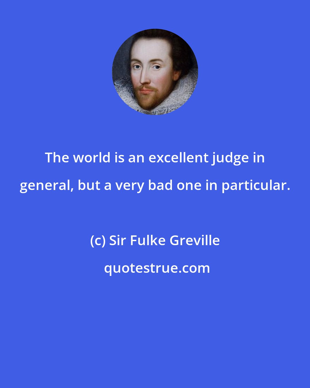 Sir Fulke Greville: The world is an excellent judge in general, but a very bad one in particular.