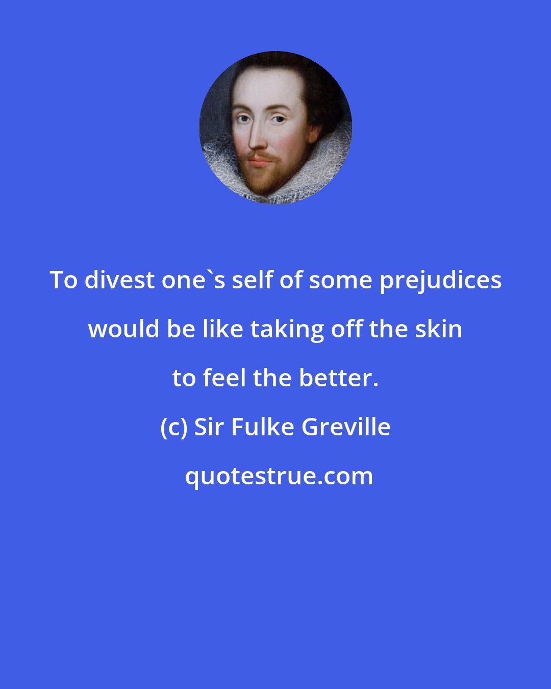 Sir Fulke Greville: To divest one's self of some prejudices would be like taking off the skin to feel the better.