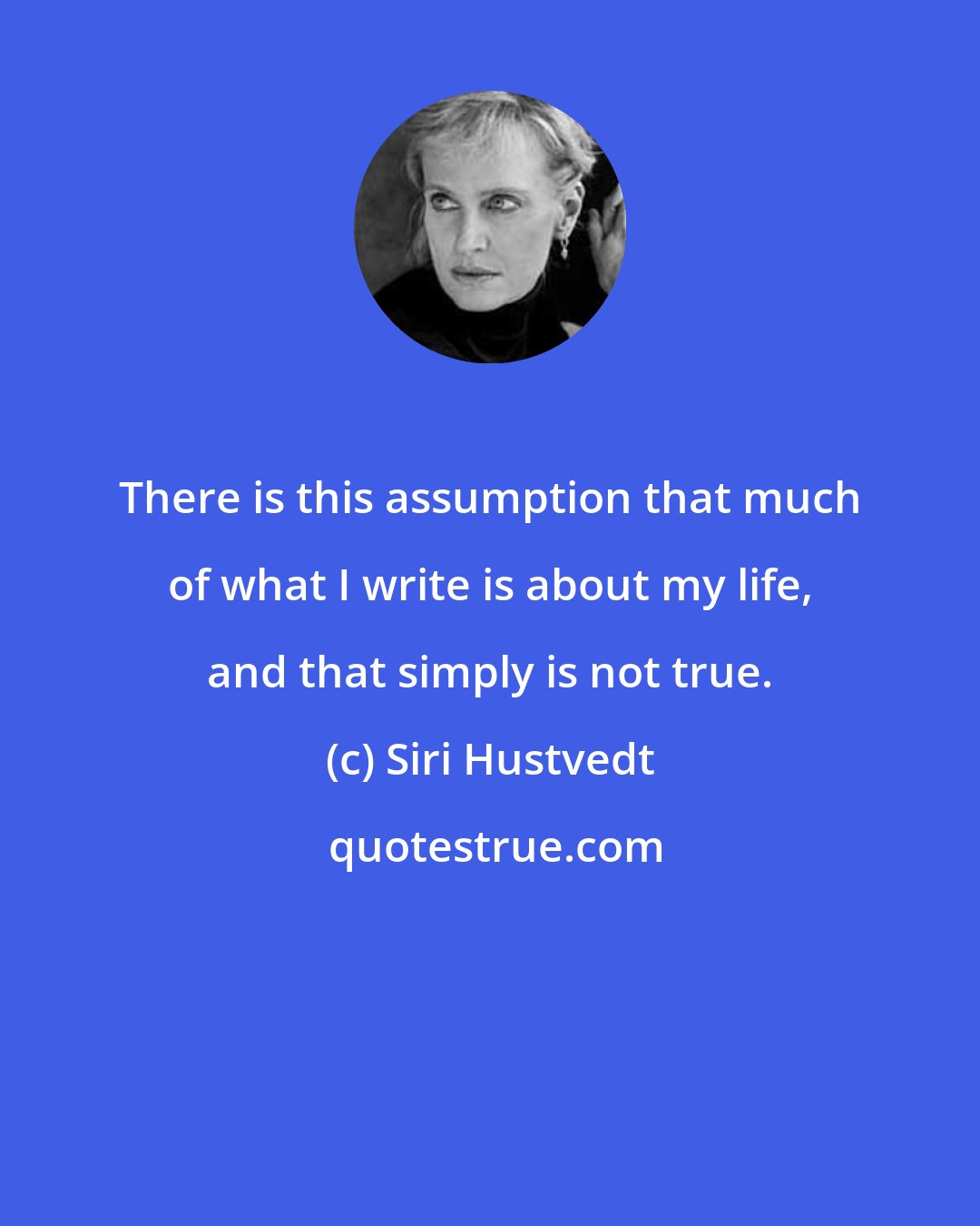 Siri Hustvedt: There is this assumption that much of what I write is about my life, and that simply is not true.