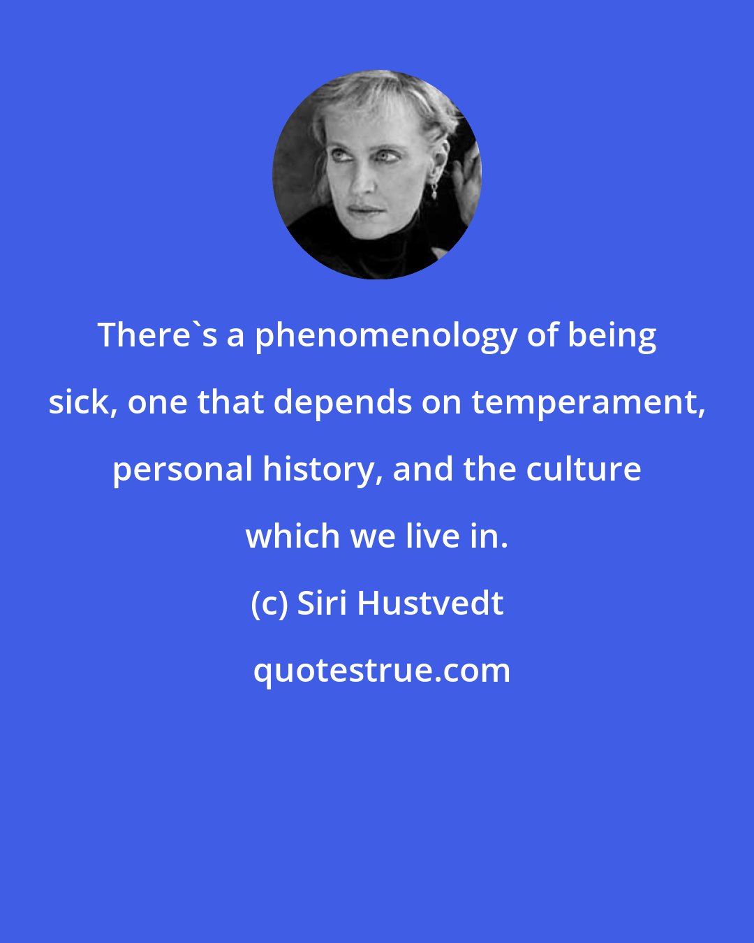 Siri Hustvedt: There's a phenomenology of being sick, one that depends on temperament, personal history, and the culture which we live in.