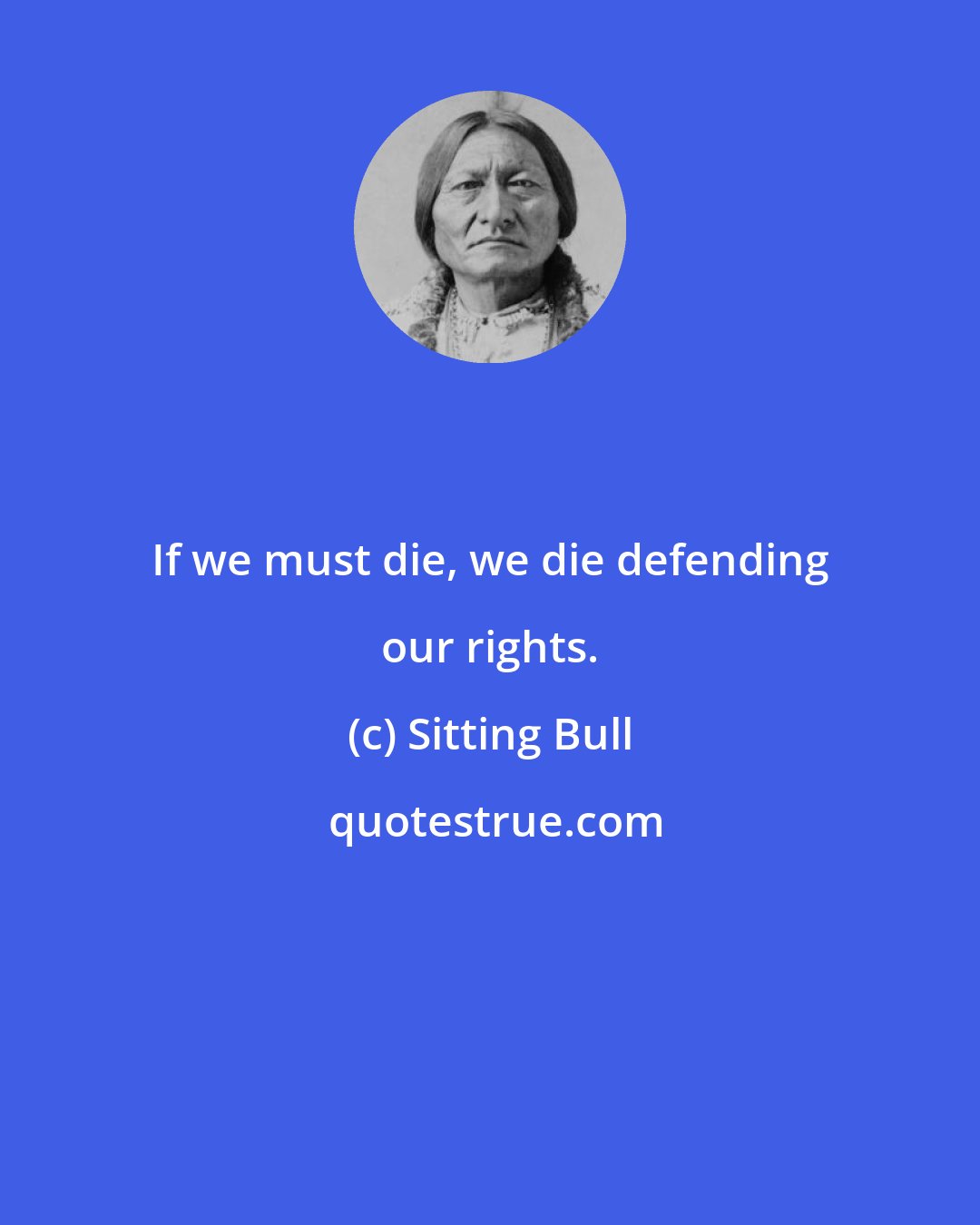 Sitting Bull: If we must die, we die defending our rights.