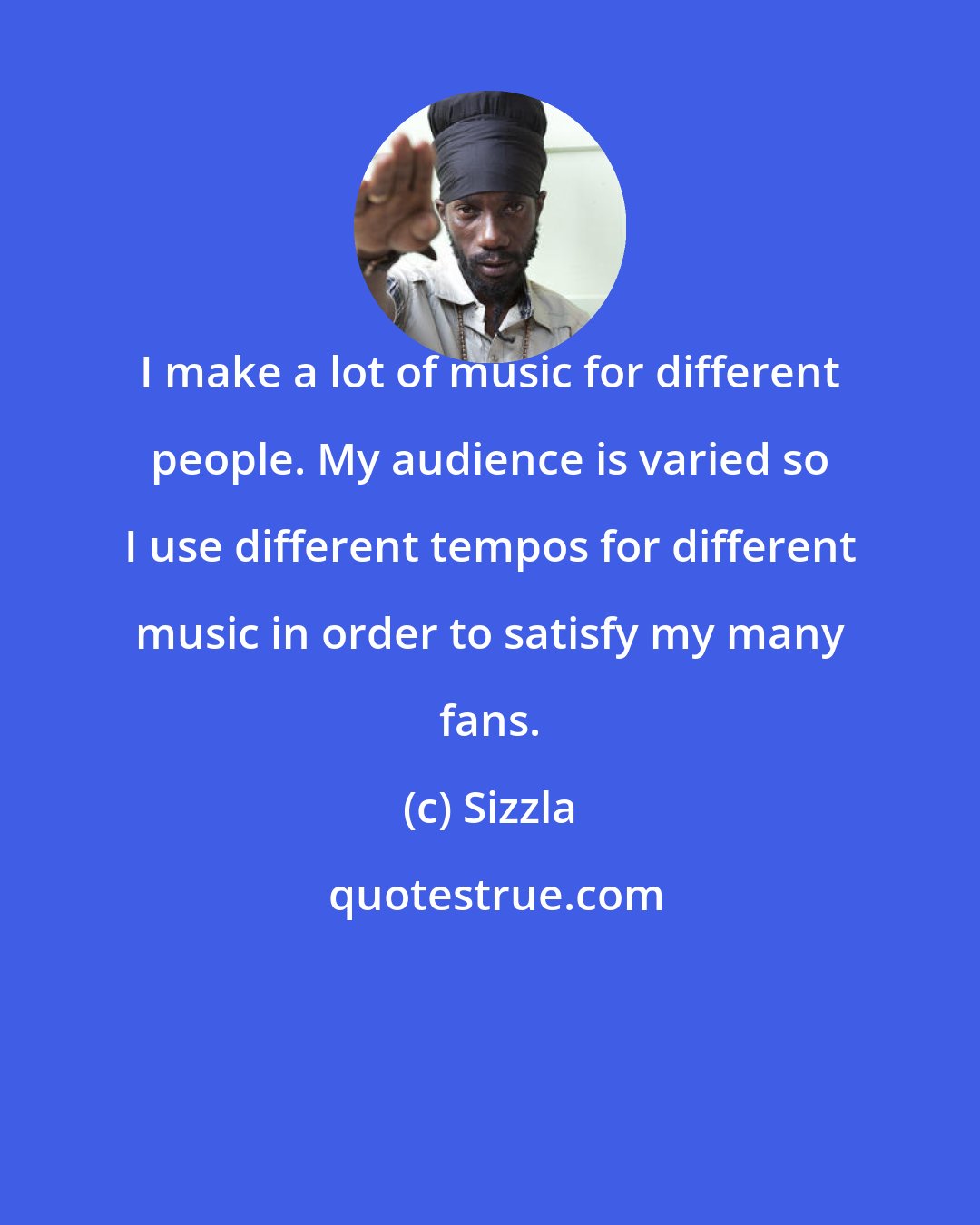 Sizzla: I make a lot of music for different people. My audience is varied so I use different tempos for different music in order to satisfy my many fans.