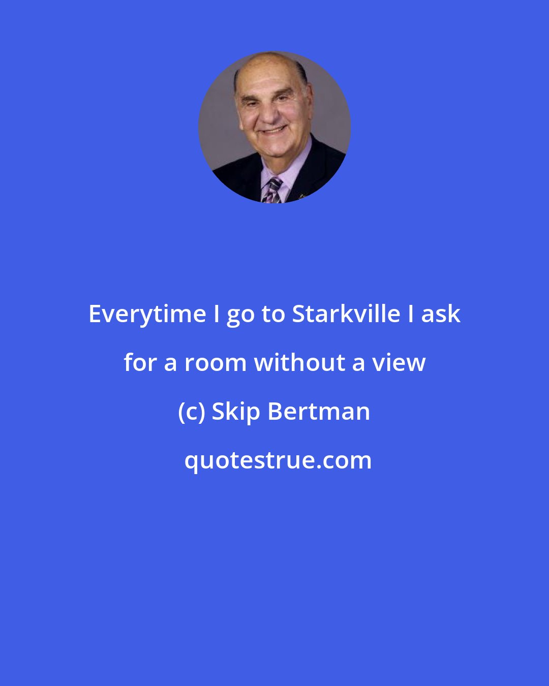 Skip Bertman: Everytime I go to Starkville I ask for a room without a view