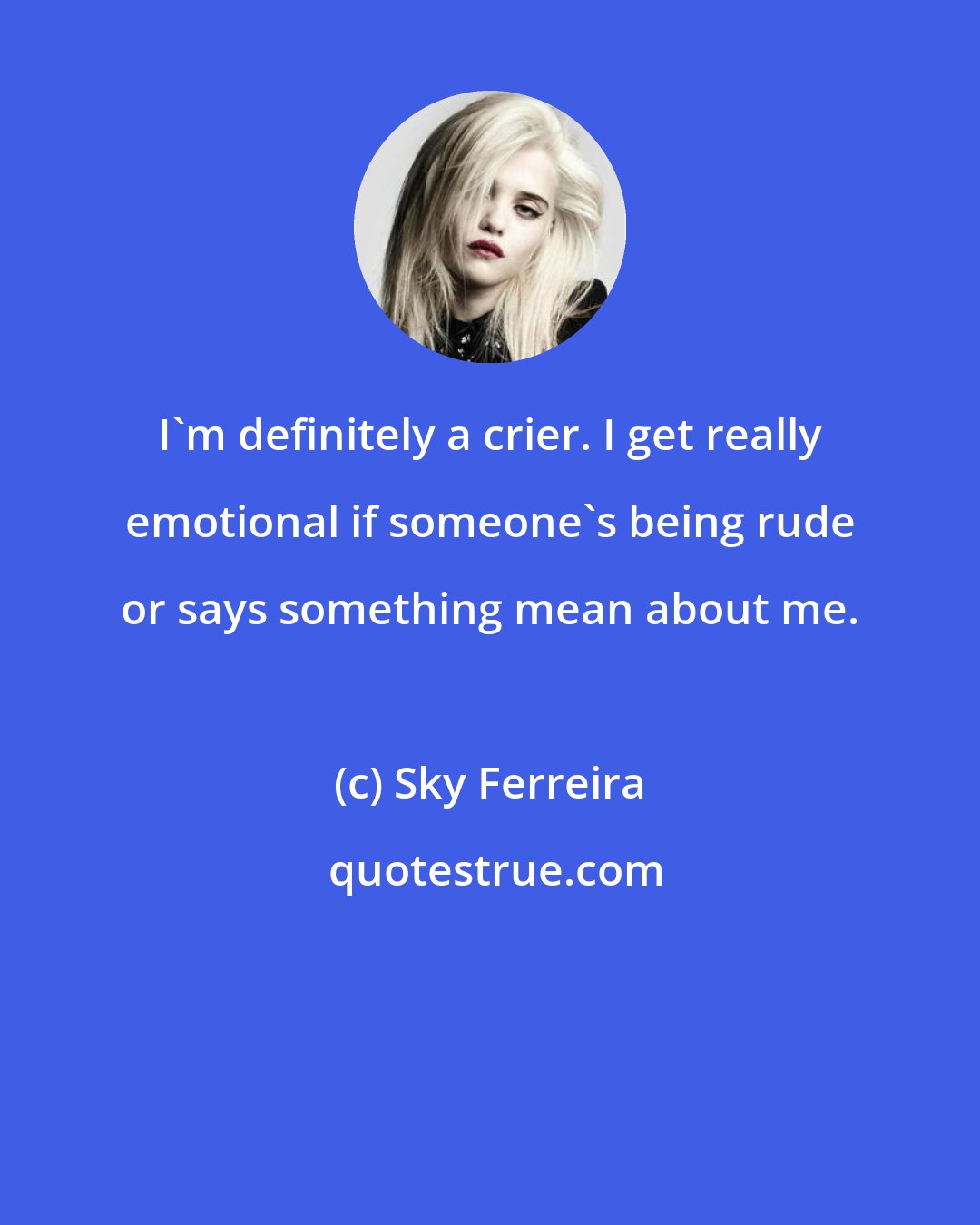 Sky Ferreira: I'm definitely a crier. I get really emotional if someone's being rude or says something mean about me.