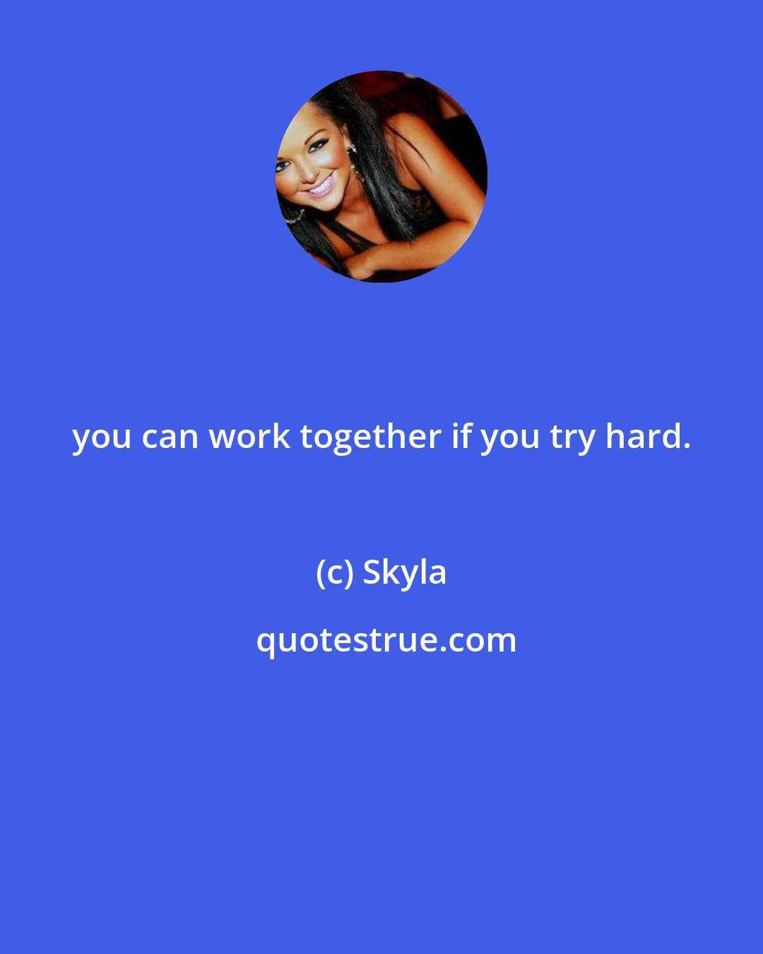 Skyla: you can work together if you try hard.