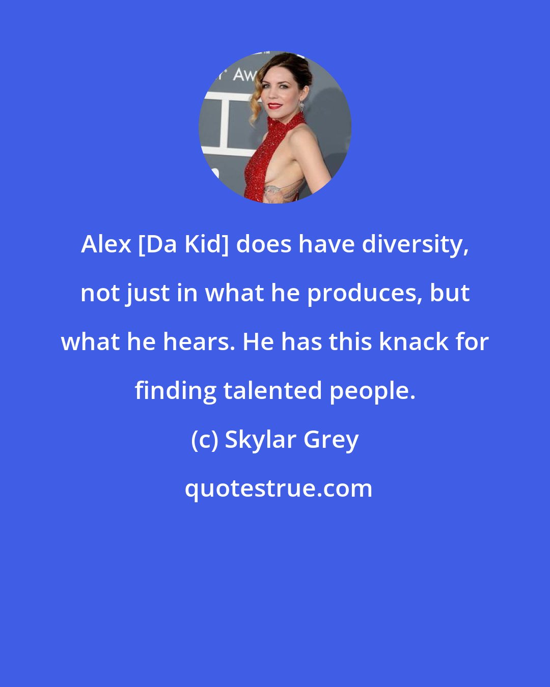 Skylar Grey: Alex [Da Kid] does have diversity, not just in what he produces, but what he hears. He has this knack for finding talented people.