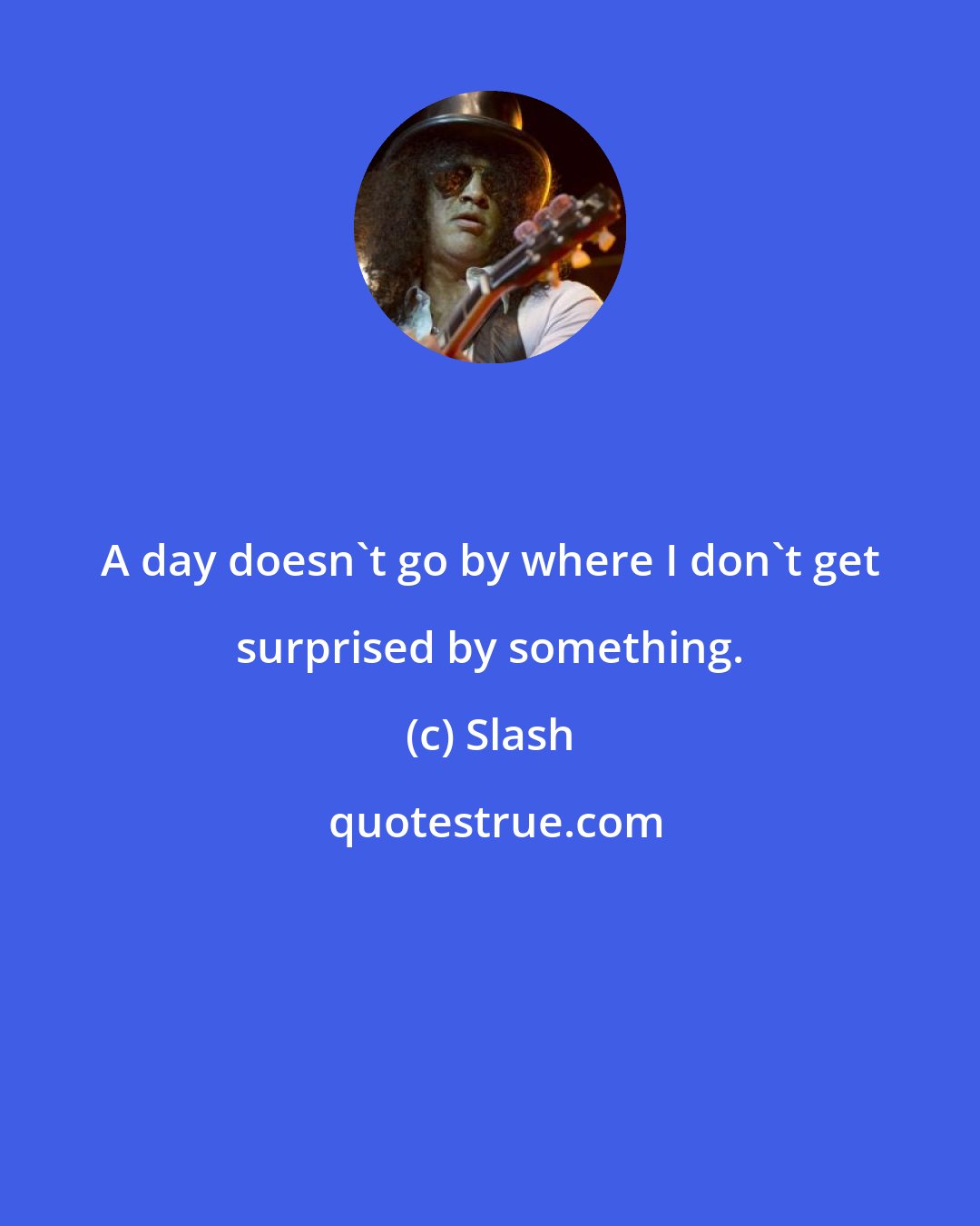 Slash: A day doesn't go by where I don't get surprised by something.