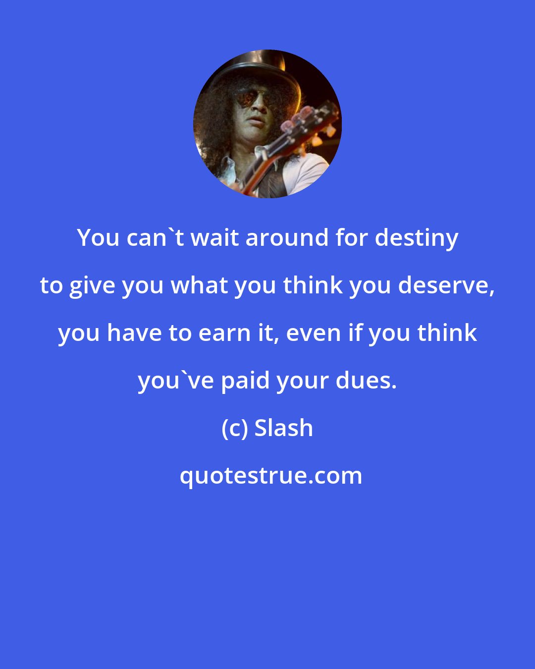 Slash: You can't wait around for destiny to give you what you think you deserve, you have to earn it, even if you think you've paid your dues.