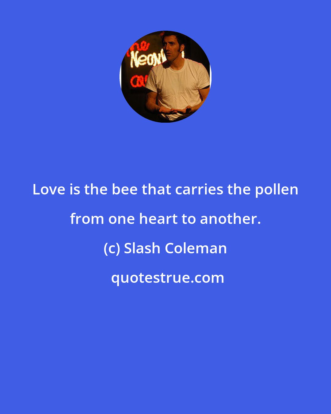 Slash Coleman: Love is the bee that carries the pollen from one heart to another.