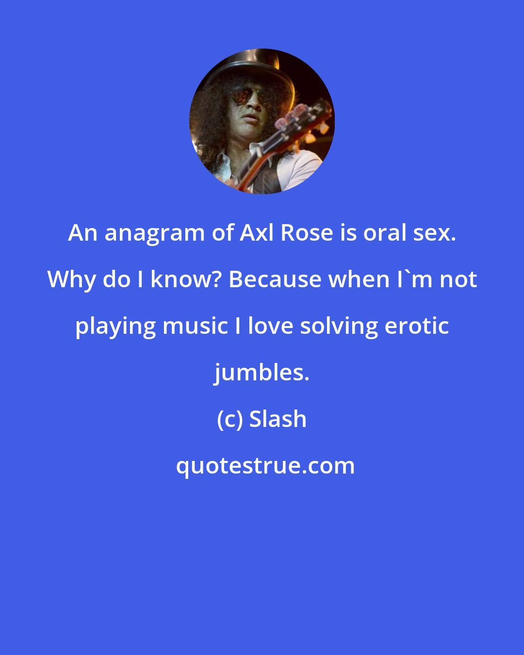 Slash: An anagram of Axl Rose is oral sex. Why do I know? Because when I'm not playing music I love solving erotic jumbles.