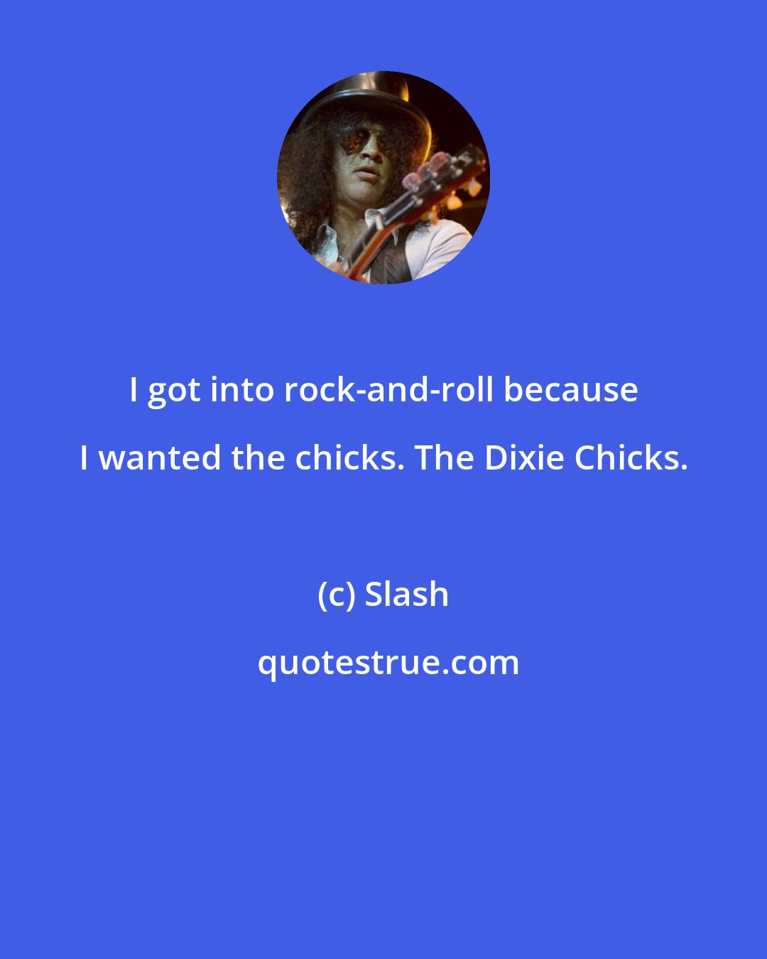 Slash: I got into rock-and-roll because I wanted the chicks. The Dixie Chicks.