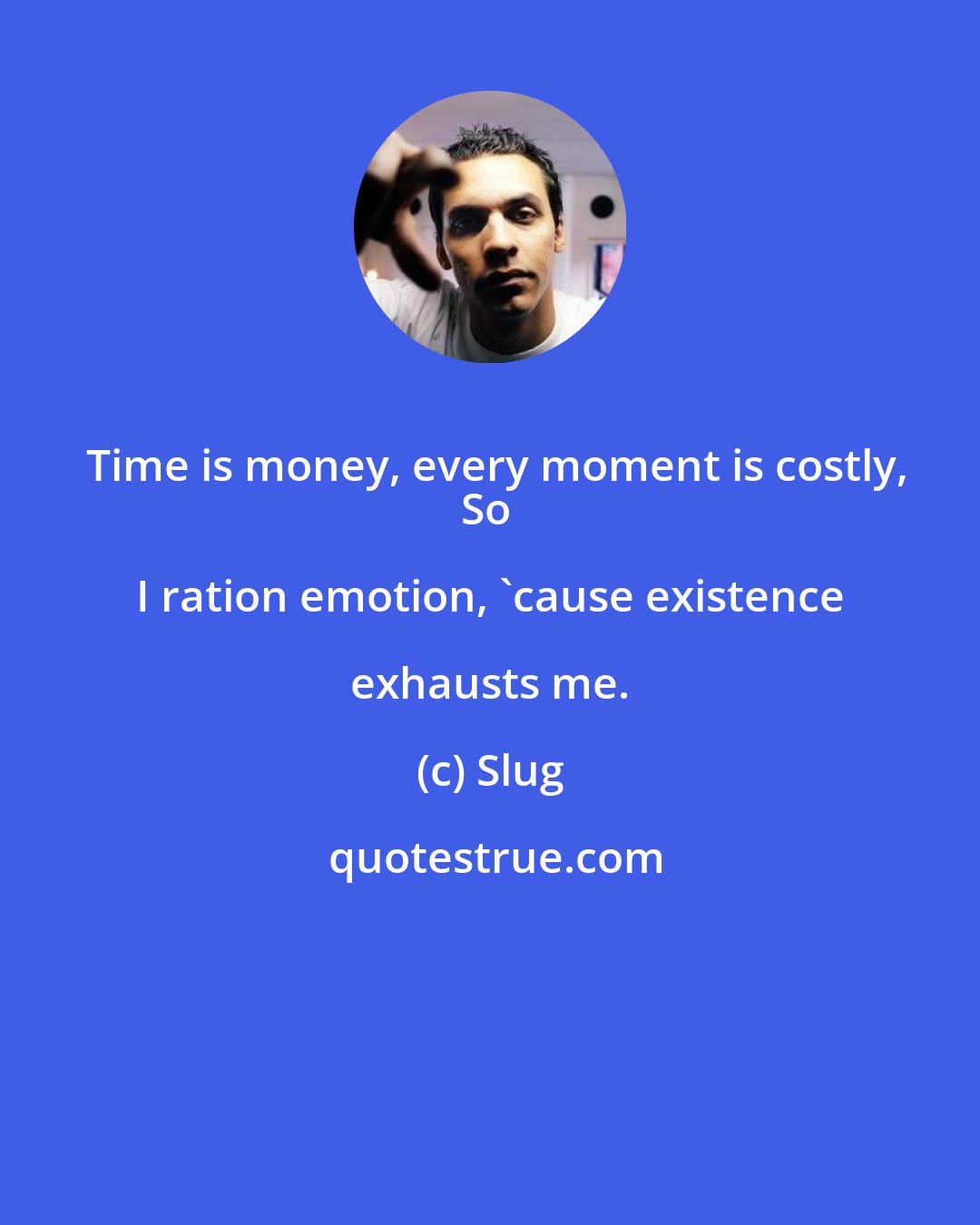 Slug: Time is money, every moment is costly,
So I ration emotion, 'cause existence exhausts me.