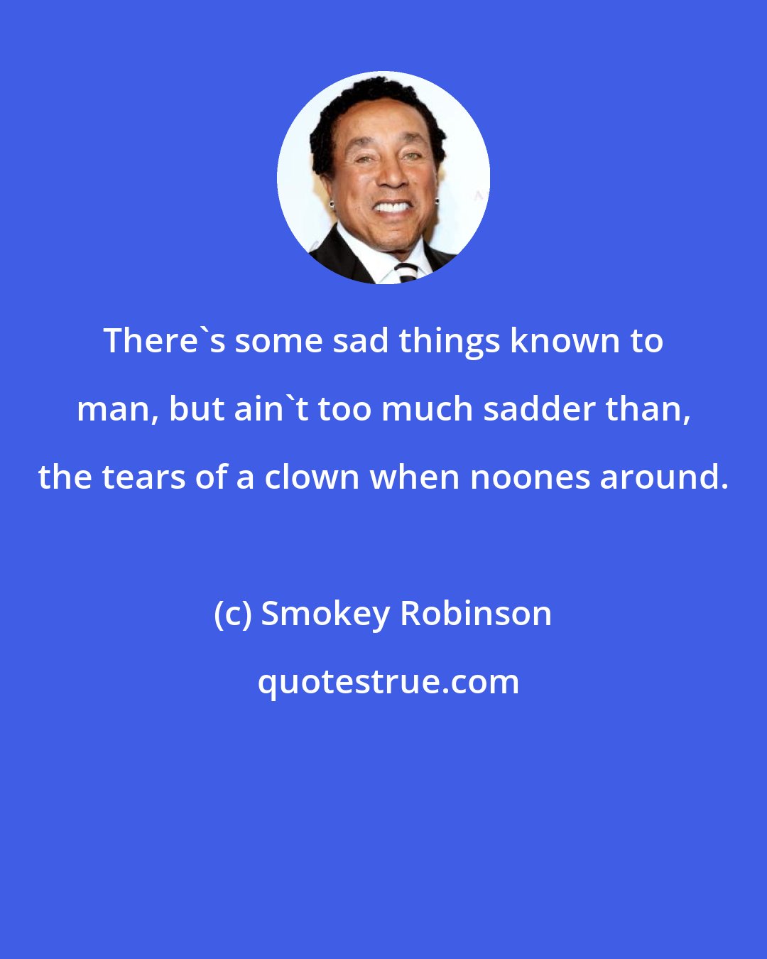 Smokey Robinson: There's some sad things known to man, but ain't too much sadder than, the tears of a clown when noones around.