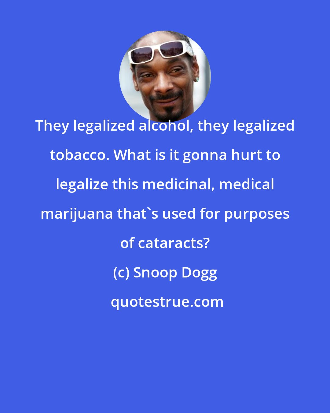 Snoop Dogg: They legalized alcohol, they legalized tobacco. What is it gonna hurt to legalize this medicinal, medical marijuana that's used for purposes of cataracts?