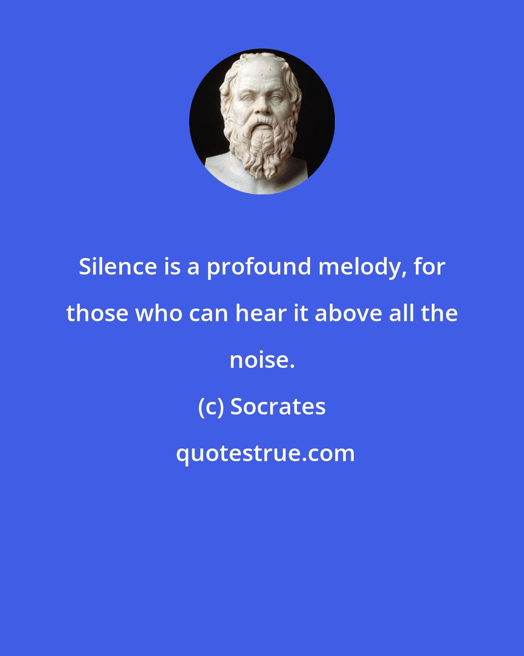 Socrates: Silence is a profound melody, for those who can hear it above all the noise.