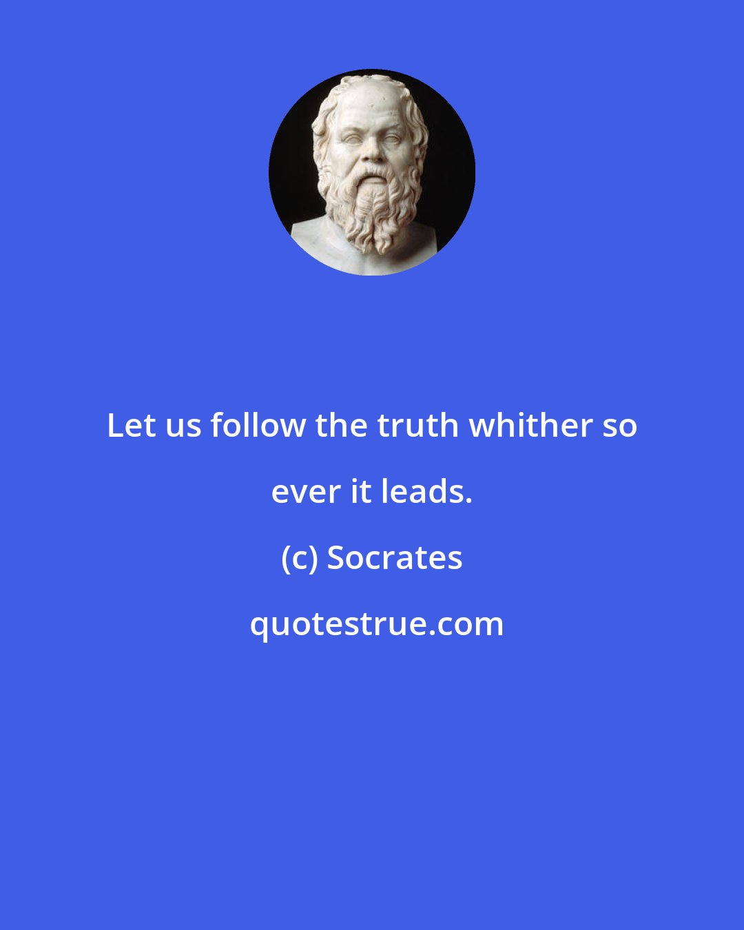 Socrates: Let us follow the truth whither so ever it leads.