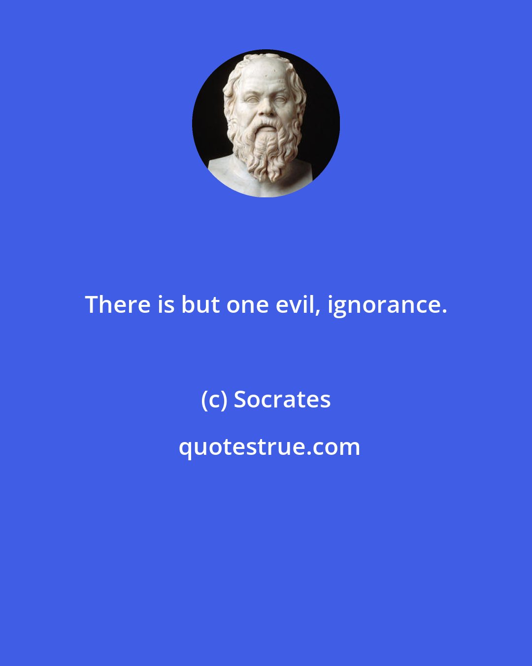 Socrates: There is but one evil, ignorance.