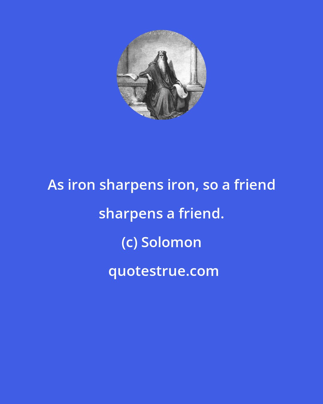 Solomon: As iron sharpens iron, so a friend sharpens a friend.