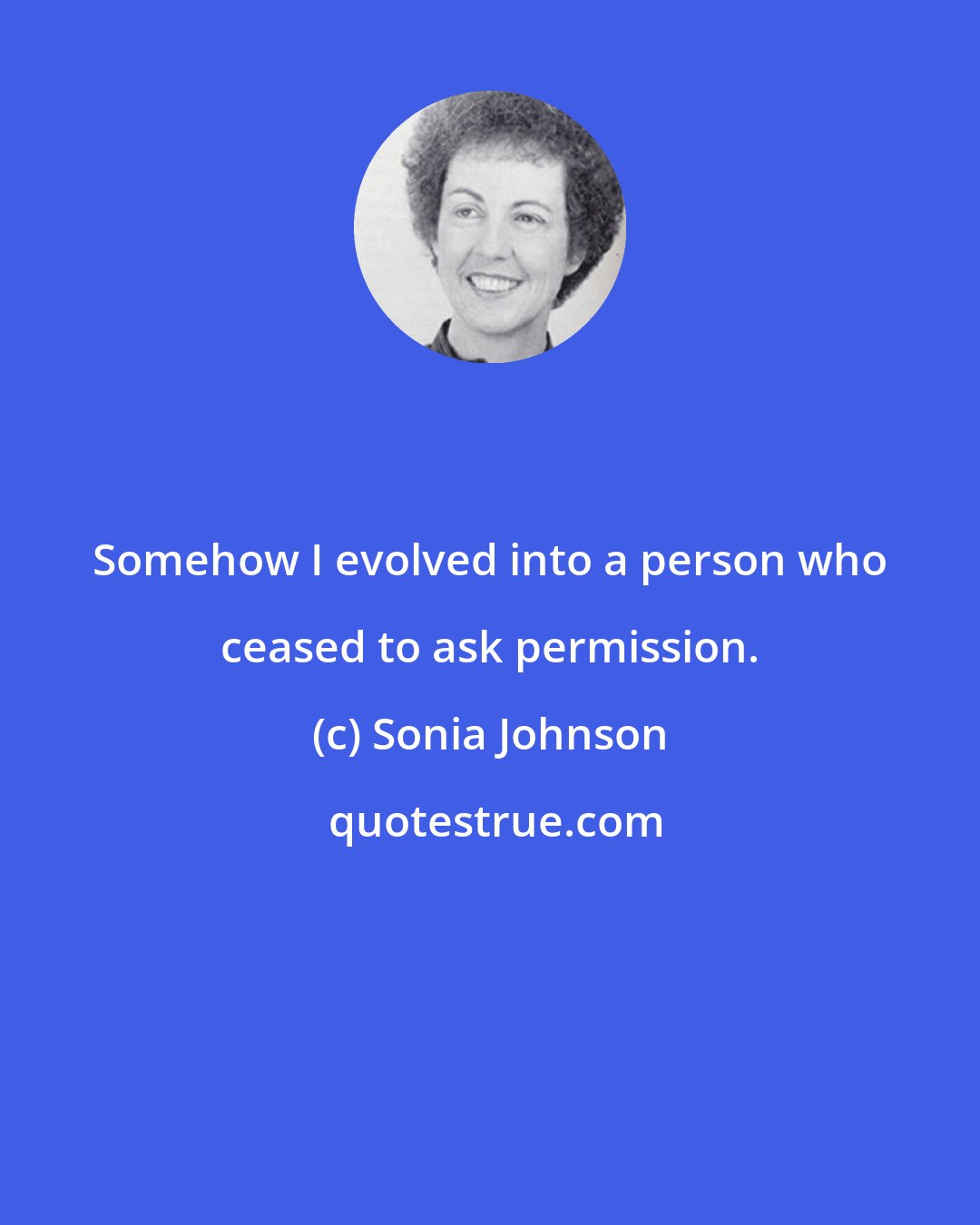 Sonia Johnson: Somehow I evolved into a person who ceased to ask permission.