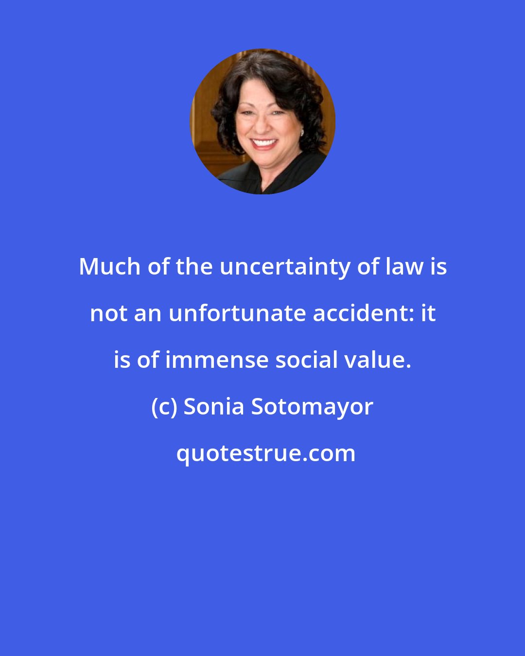Sonia Sotomayor: Much of the uncertainty of law is not an unfortunate accident: it is of immense social value.