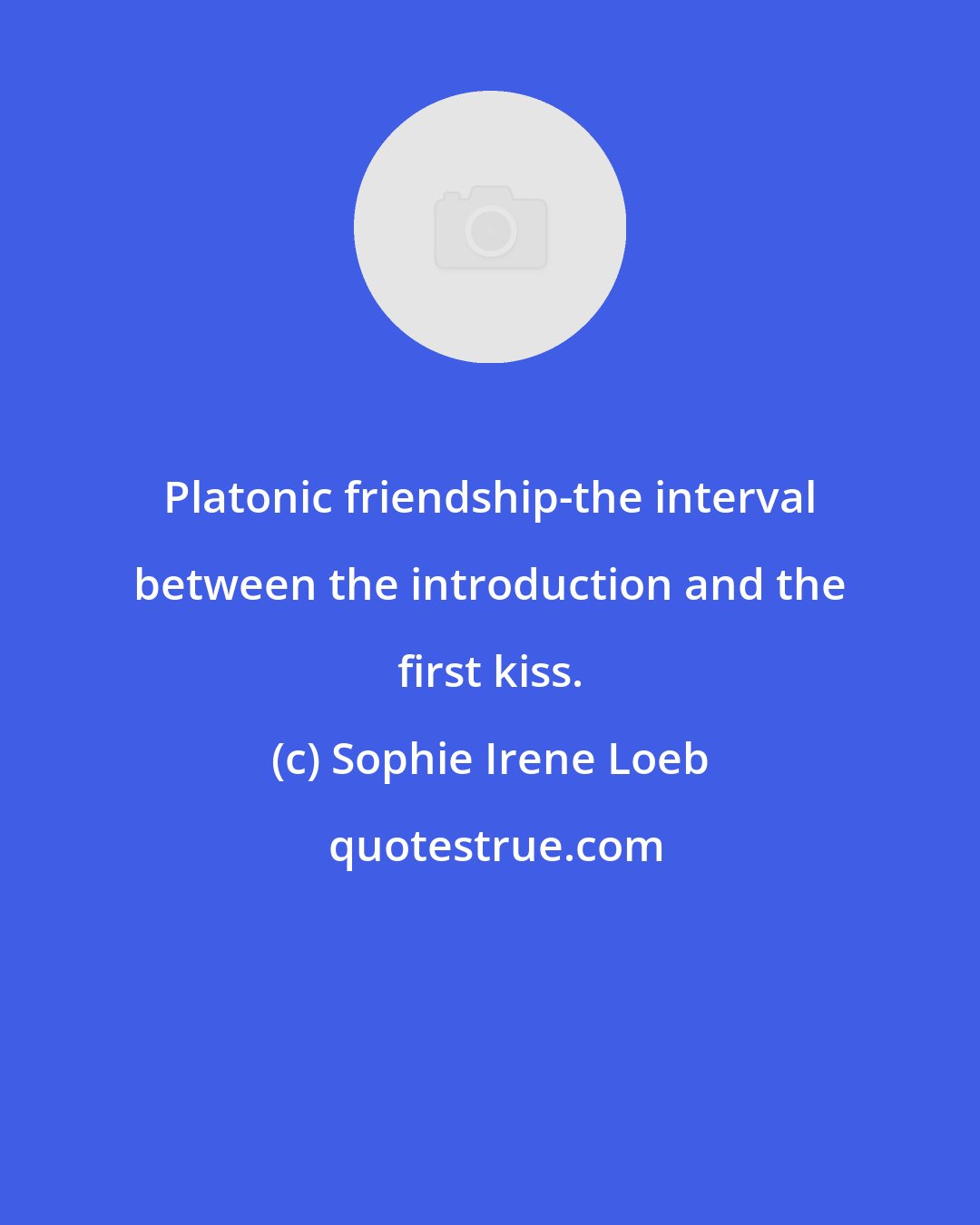 Sophie Irene Loeb: Platonic friendship-the interval between the introduction and the first kiss.
