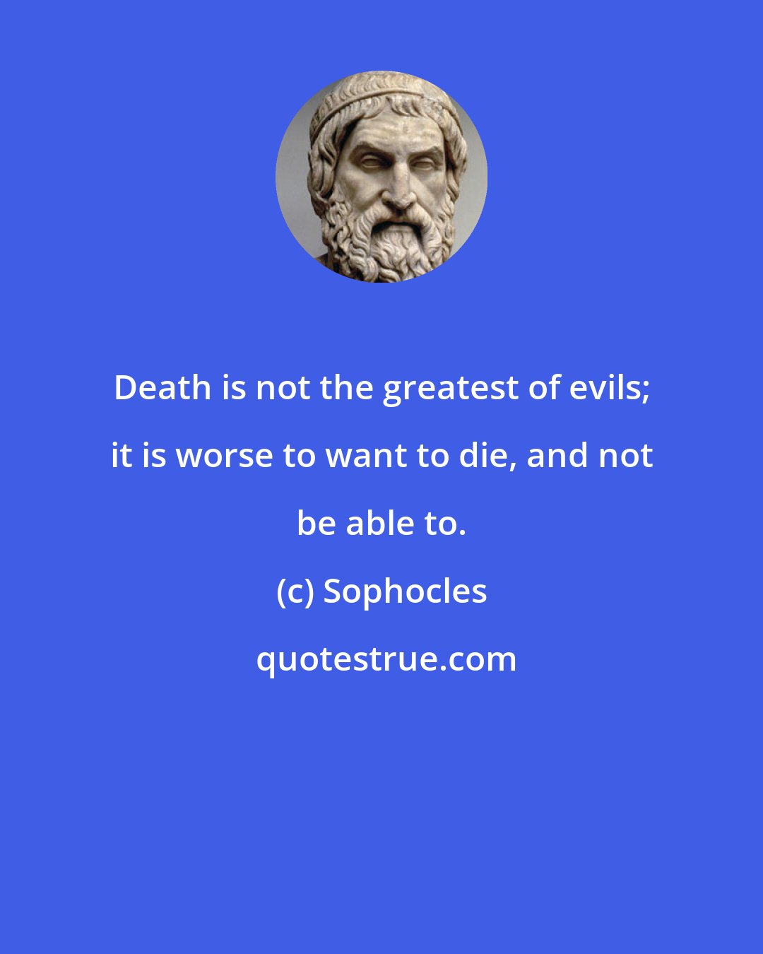 Sophocles: Death is not the greatest of evils; it is worse to want to die, and not be able to.