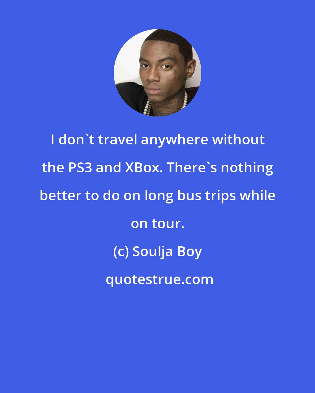 Soulja Boy: I don't travel anywhere without the PS3 and XBox. There's nothing better to do on long bus trips while on tour.
