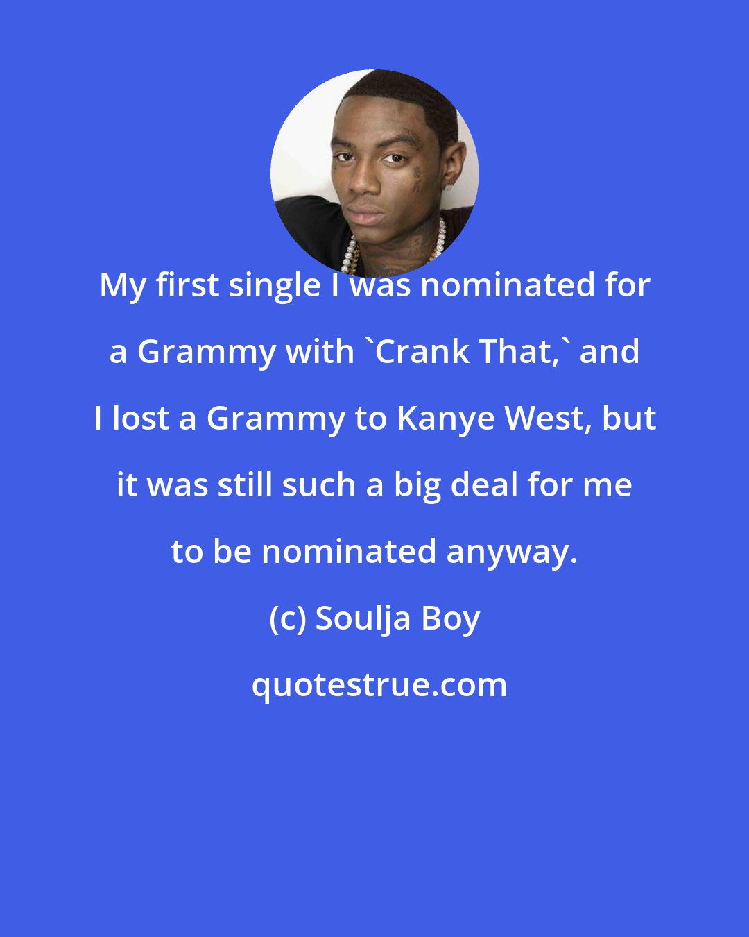 Soulja Boy: My first single I was nominated for a Grammy with 'Crank That,' and I lost a Grammy to Kanye West, but it was still such a big deal for me to be nominated anyway.