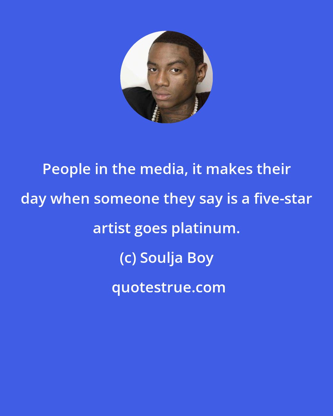 Soulja Boy: People in the media, it makes their day when someone they say is a five-star artist goes platinum.