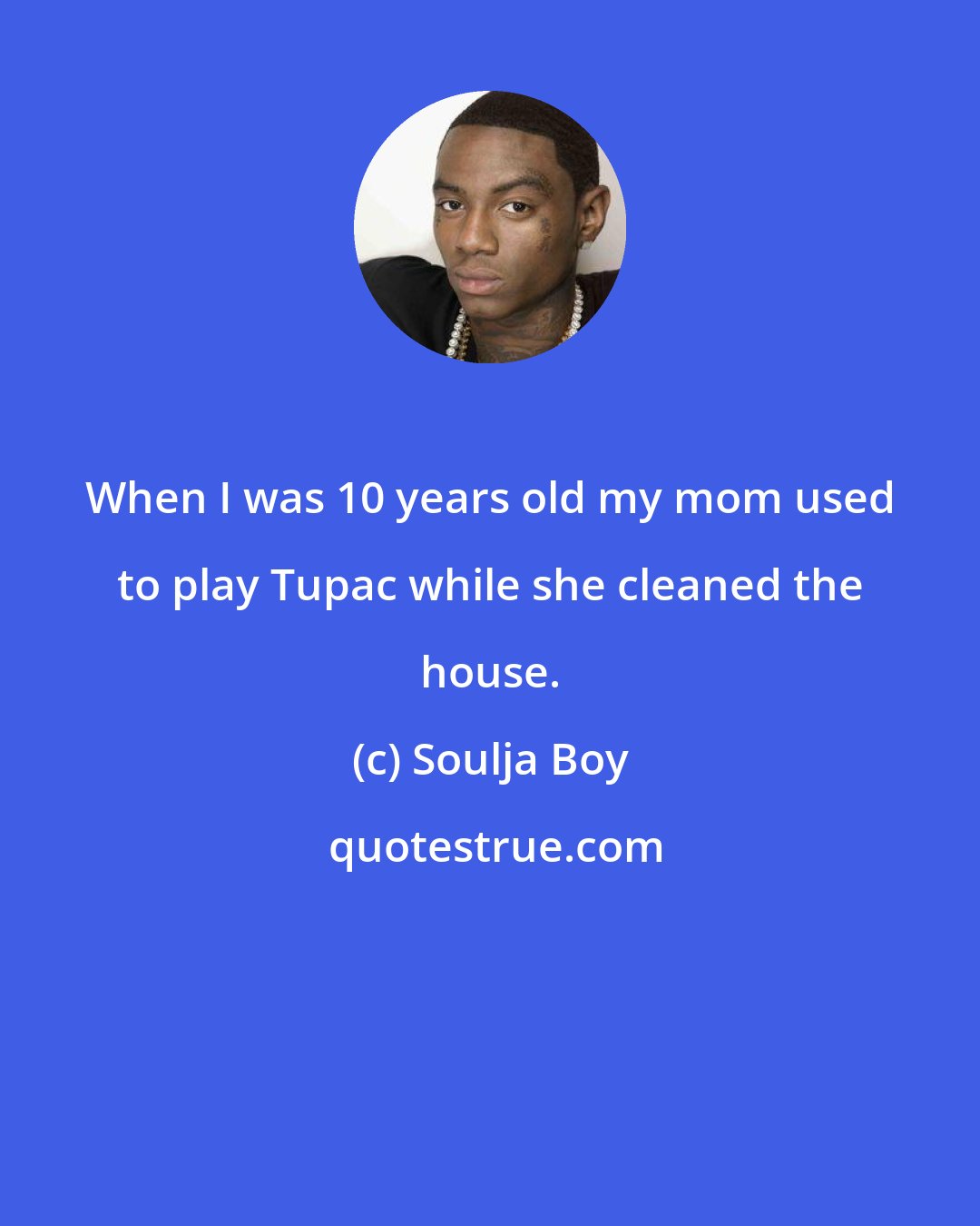 Soulja Boy: When I was 10 years old my mom used to play Tupac while she cleaned the house.