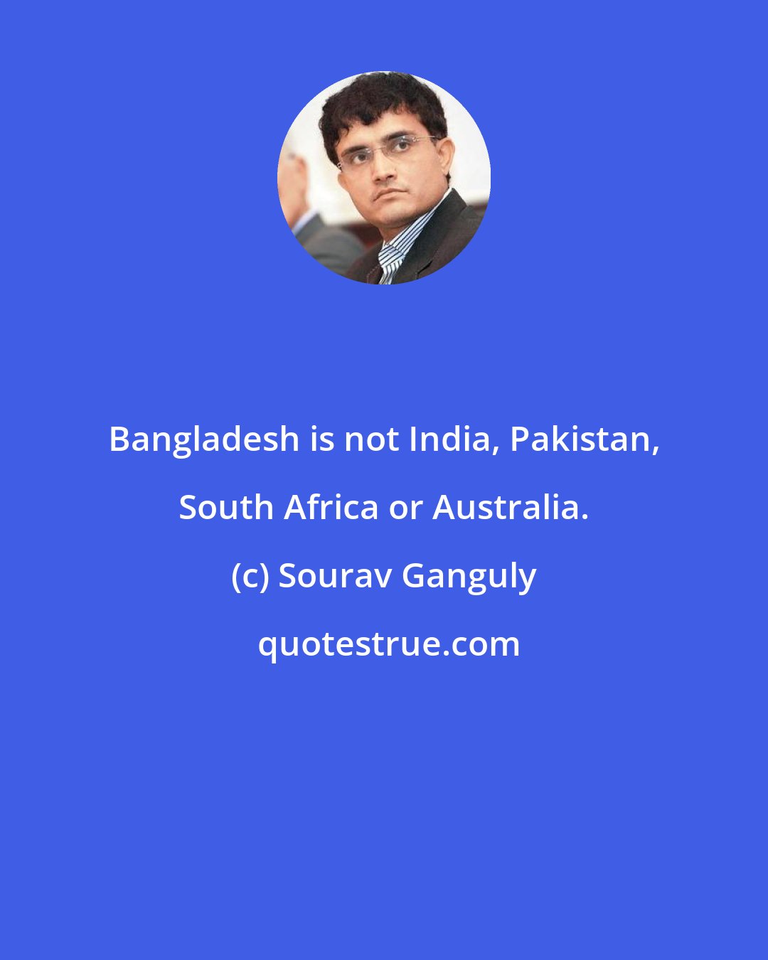 Sourav Ganguly: Bangladesh is not India, Pakistan, South Africa or Australia.
