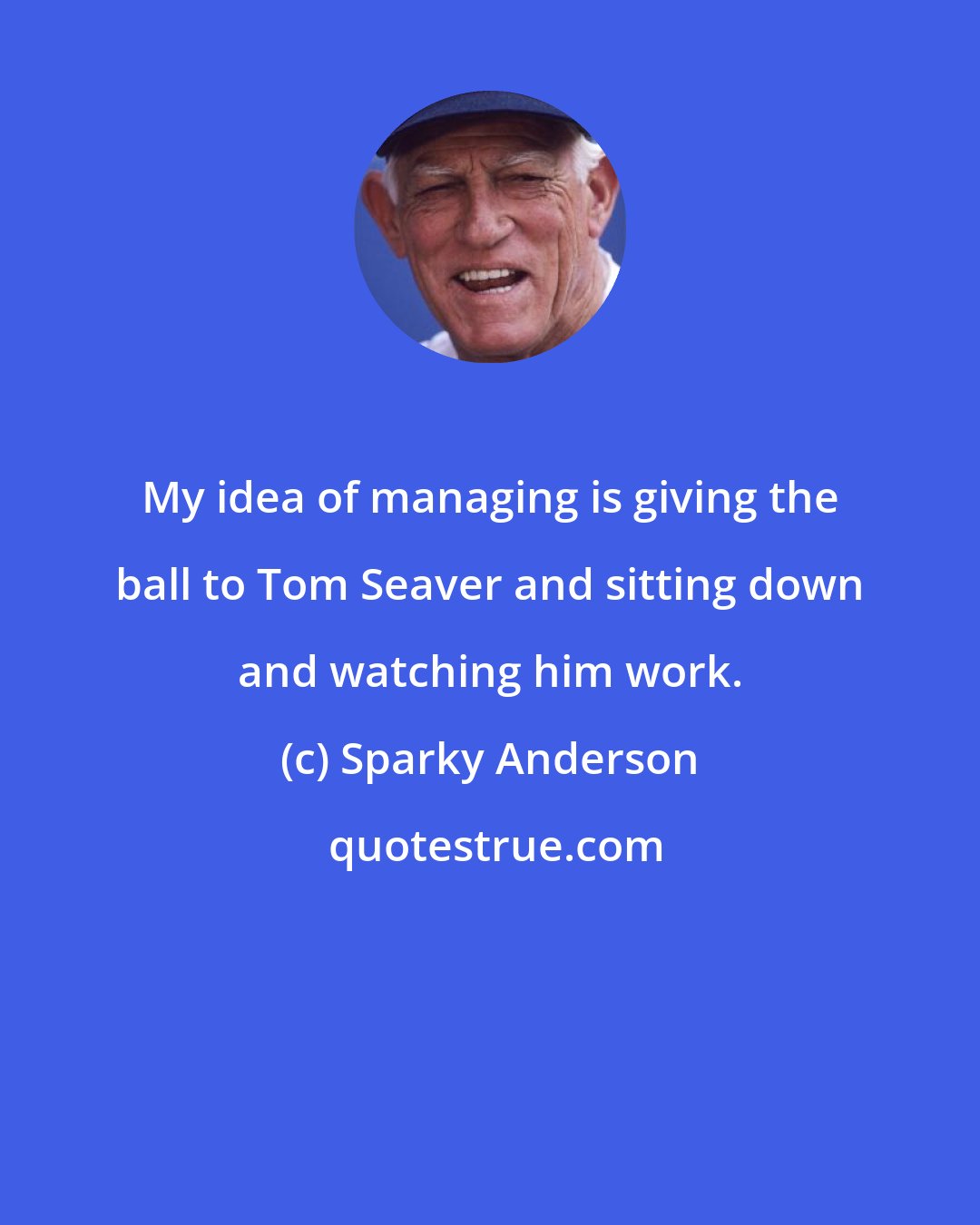Sparky Anderson: My idea of managing is giving the ball to Tom Seaver and sitting down and watching him work.