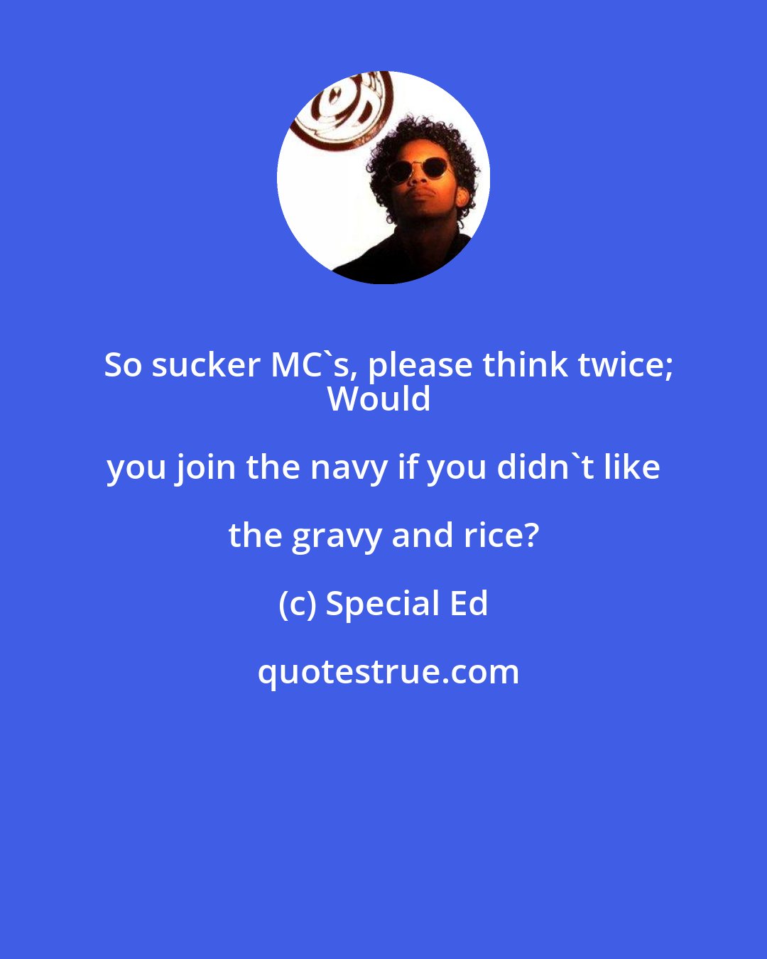 Special Ed: So sucker MC's, please think twice;
Would you join the navy if you didn't like the gravy and rice?