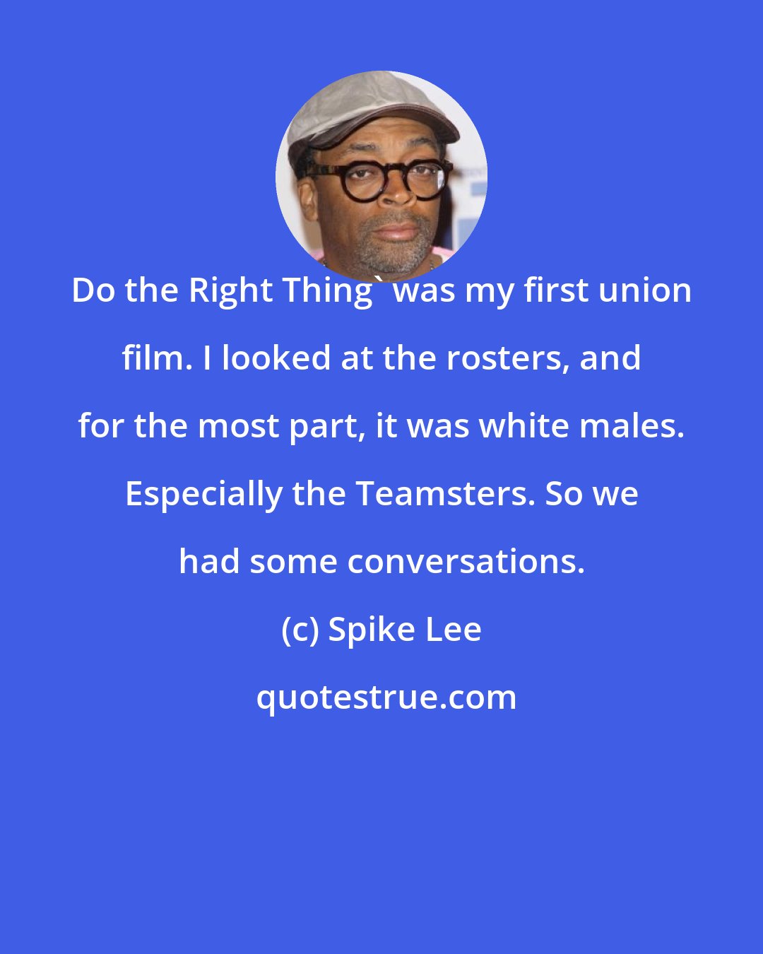 Spike Lee: Do the Right Thing' was my first union film. I looked at the rosters, and for the most part, it was white males. Especially the Teamsters. So we had some conversations.