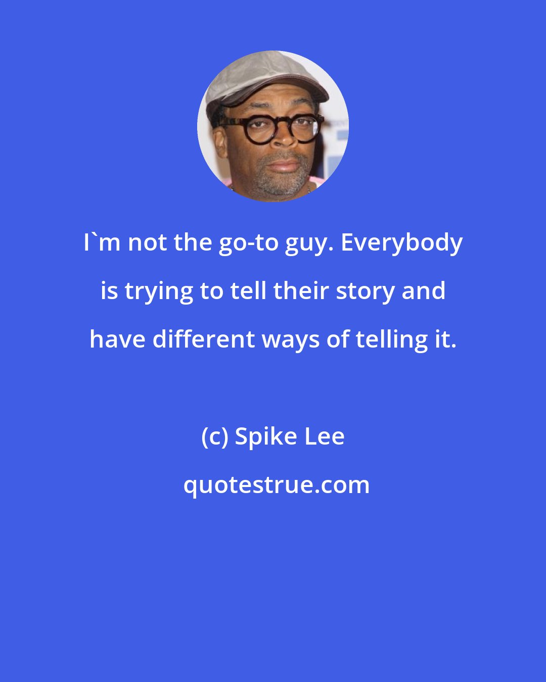 Spike Lee: I'm not the go-to guy. Everybody is trying to tell their story and have different ways of telling it.