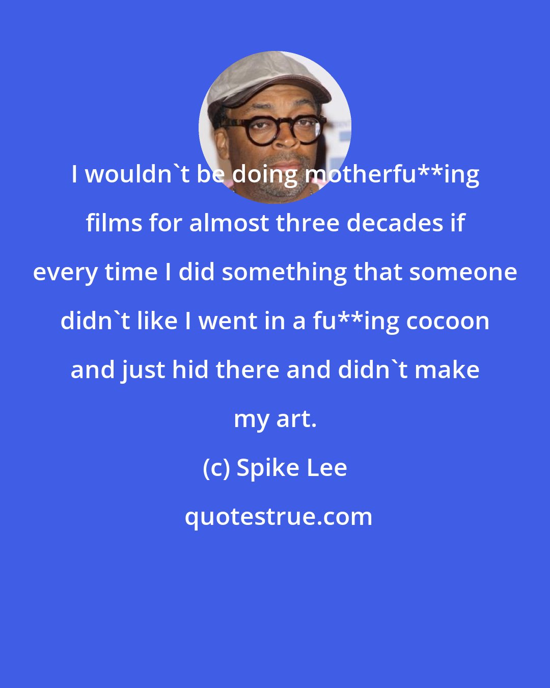 Spike Lee: I wouldn't be doing motherfu**ing films for almost three decades if every time I did something that someone didn't like I went in a fu**ing cocoon and just hid there and didn't make my art.