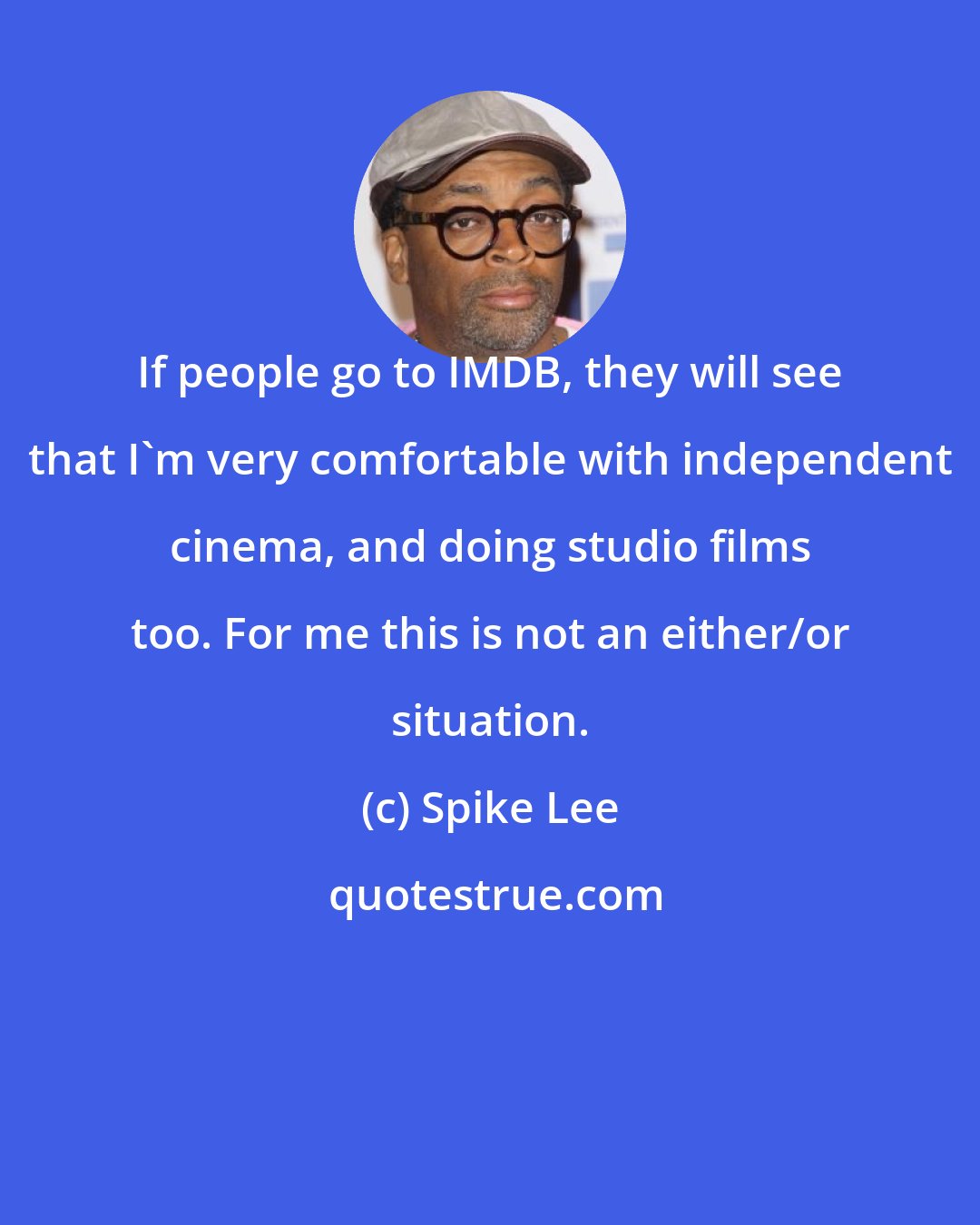 Spike Lee: If people go to IMDB, they will see that I'm very comfortable with independent cinema, and doing studio films too. For me this is not an either/or situation.