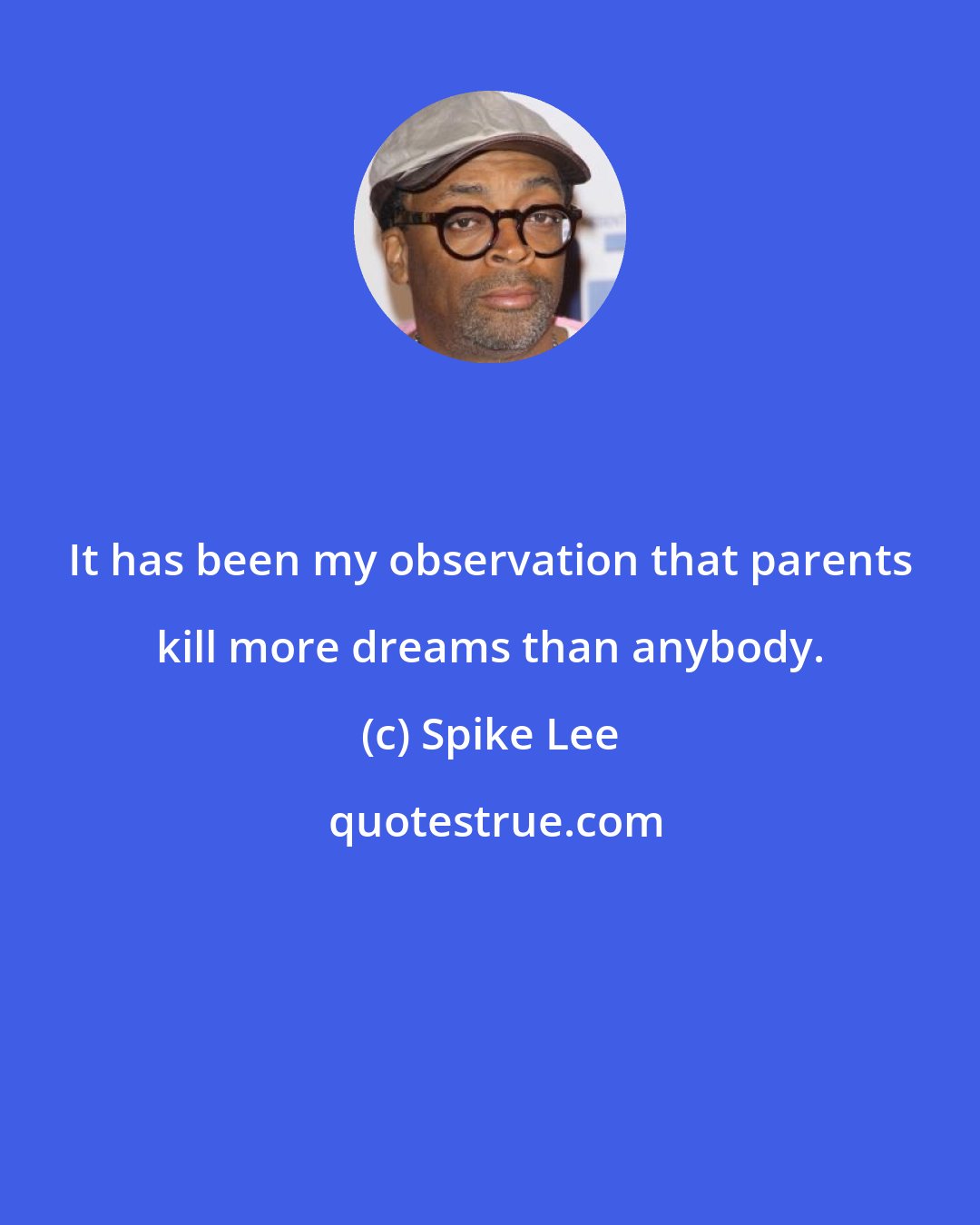 Spike Lee: It has been my observation that parents kill more dreams than anybody.