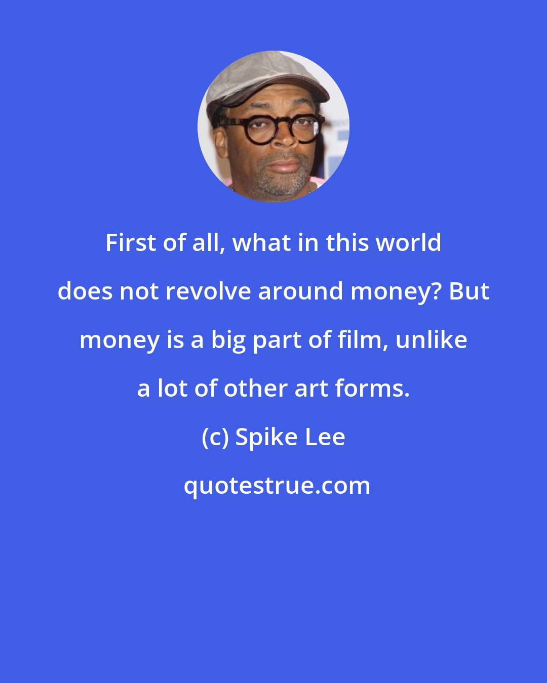 Spike Lee: First of all, what in this world does not revolve around money? But money is a big part of film, unlike a lot of other art forms.