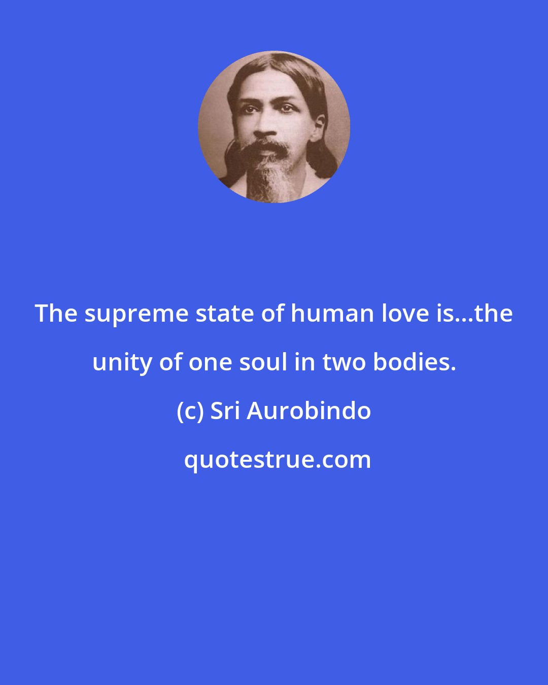 Sri Aurobindo: The supreme state of human love is...the unity of one soul in two bodies.