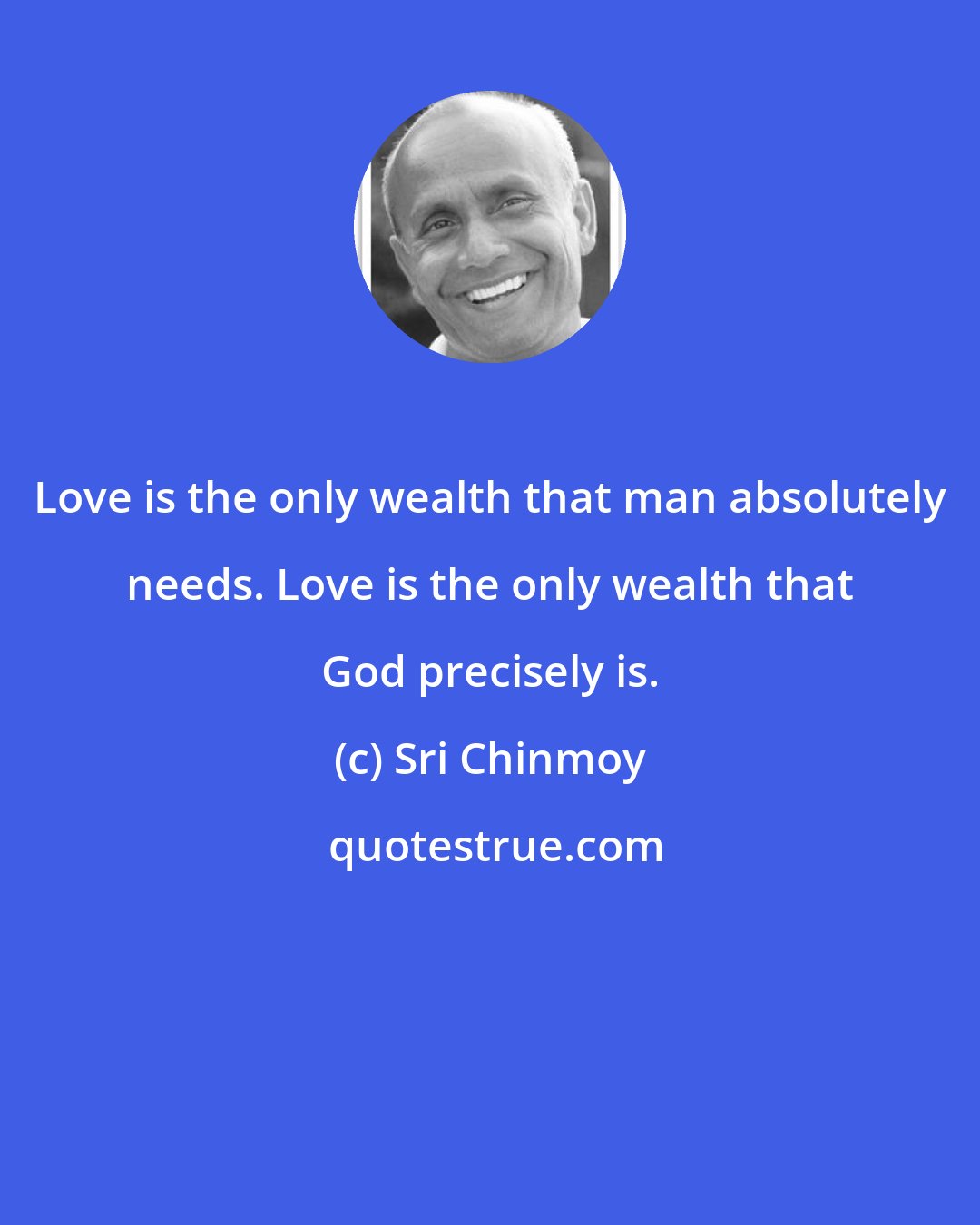 Sri Chinmoy: Love is the only wealth that man absolutely needs. Love is the only wealth that God precisely is.