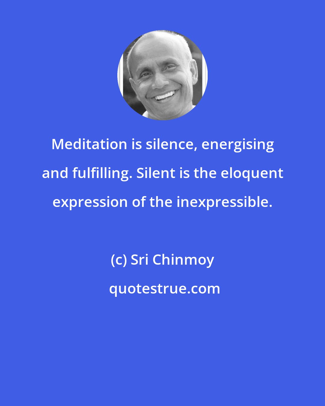Sri Chinmoy: Meditation is silence, energising and fulfilling. Silent is the eloquent expression of the inexpressible.