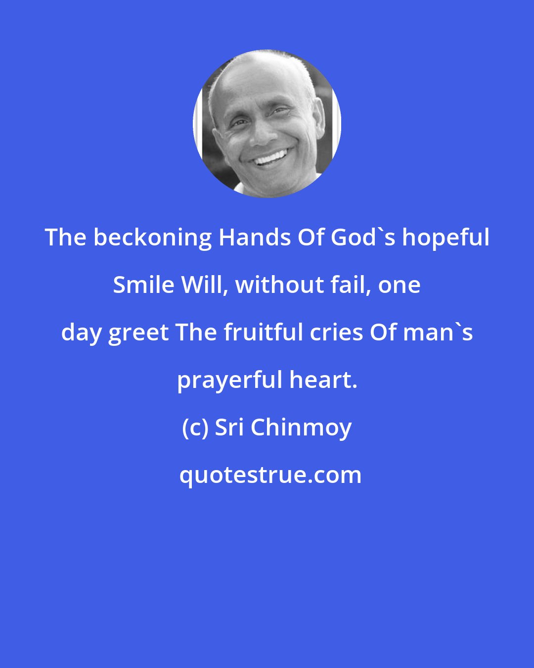 Sri Chinmoy: The beckoning Hands Of God's hopeful Smile Will, without fail, one day greet The fruitful cries Of man's prayerful heart.