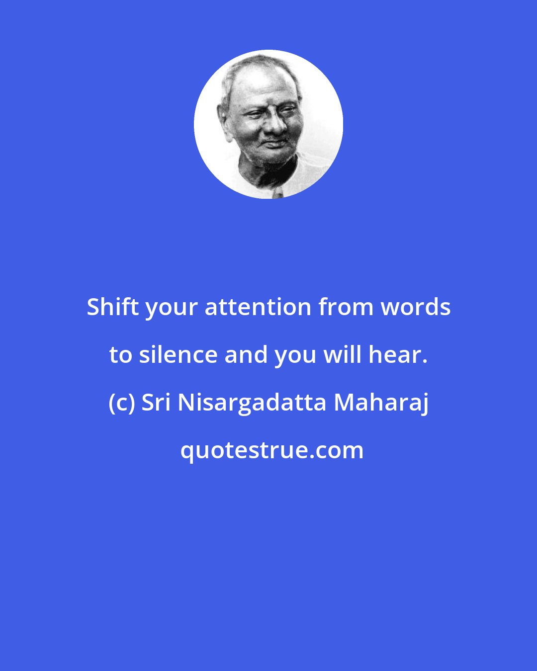 Sri Nisargadatta Maharaj: Shift your attention from words to silence and you will hear.