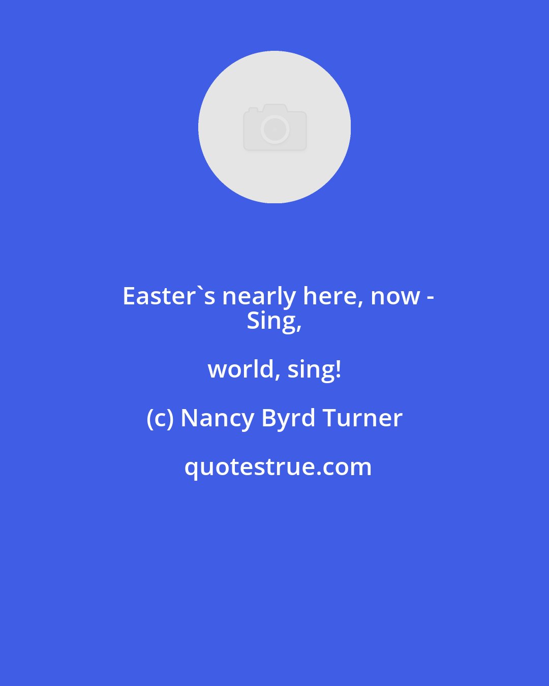Nancy Byrd Turner: Easter's nearly here, now -
 Sing, world, sing!