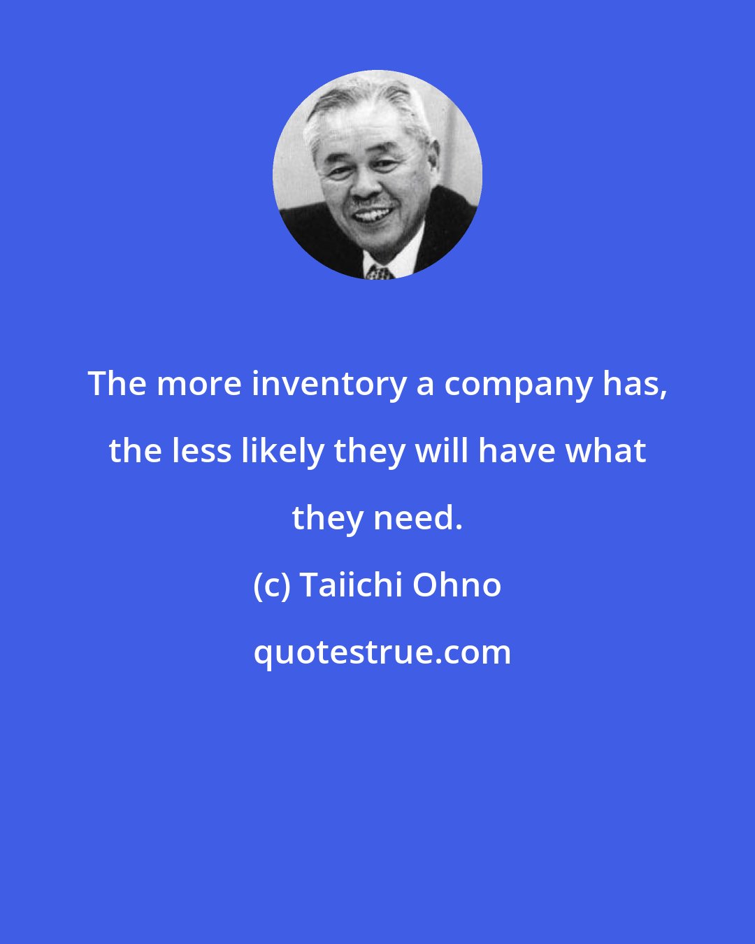 Taiichi Ohno: The more inventory a company has, the less likely they will have what they need.