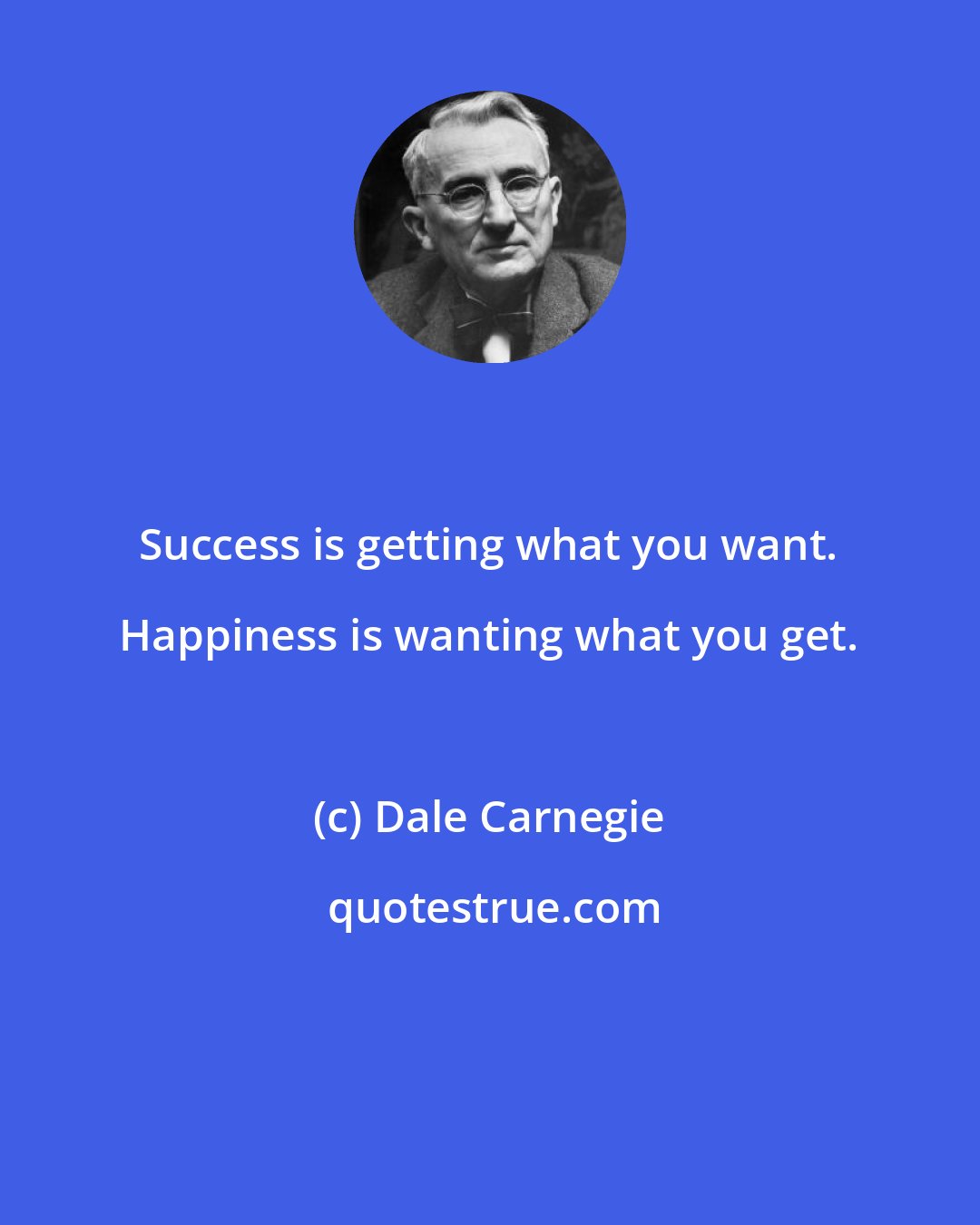 Dale Carnegie: Success is getting what you want. Happiness is wanting what you get.