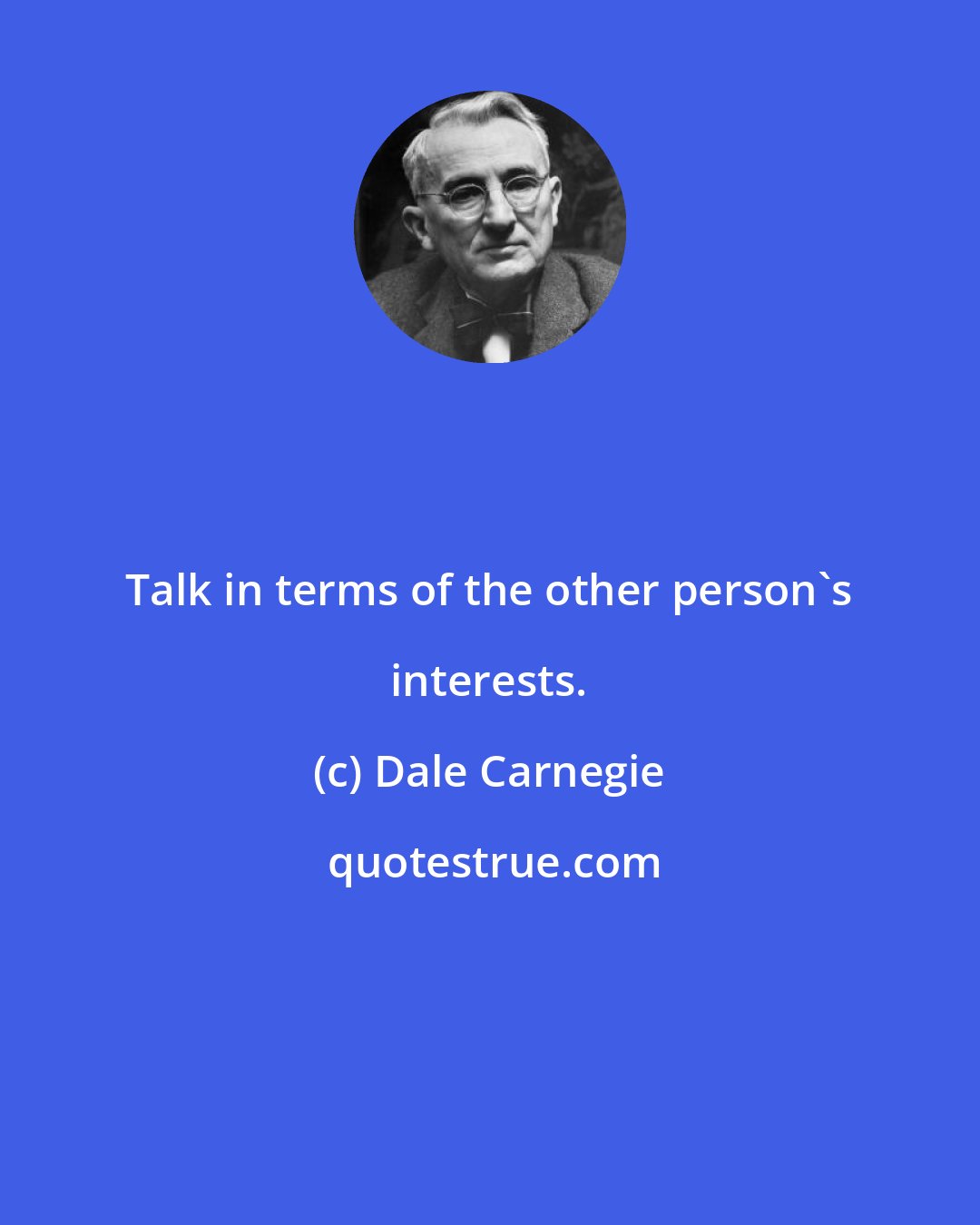 Dale Carnegie: Talk in terms of the other person's interests.